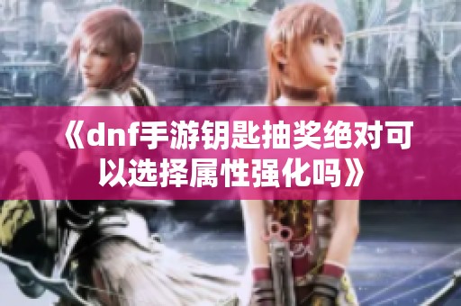《dnf手游钥匙抽奖绝对可以选择属性强化吗》