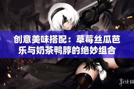 创意美味搭配：草莓丝瓜芭乐与奶茶鸭脖的绝妙组合