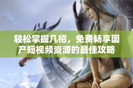 轻松掌握几招，免费畅享国产短视频资源的最佳攻略