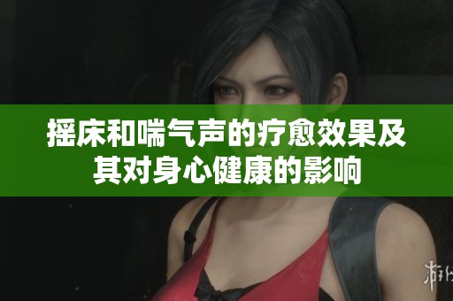 摇床和喘气声的疗愈效果及其对身心健康的影响