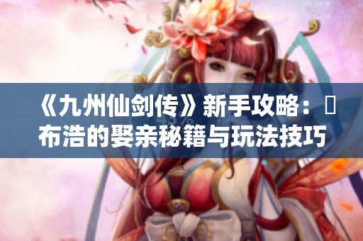 《九州仙剑传》新手攻略：內布浩的娶亲秘籍与玩法技巧解析