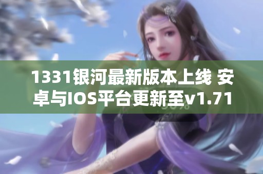 1331银河最新版本上线 安卓与IOS平台更新至v1.71.2