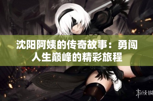 沈阳阿姨的传奇故事：勇闯人生巅峰的精彩旅程