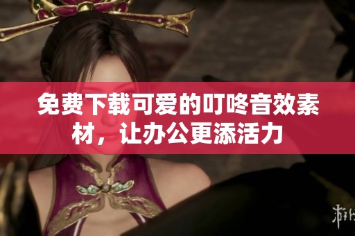 免费下载可爱的叮咚音效素材，让办公更添活力