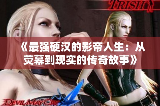 《最强硬汉的影帝人生：从荧幕到现实的传奇故事》