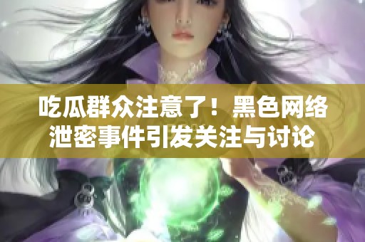 吃瓜群众注意了！黑色网络泄密事件引发关注与讨论