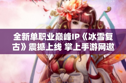 全新单职业巅峰IP《冰雪复古》震撼上线 掌上手游网邀你体验