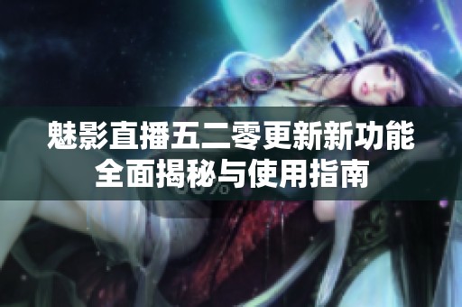 魅影直播五二零更新新功能全面揭秘与使用指南