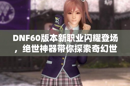 DNF60版本新职业闪耀登场，绝世神器带你探索奇幻世界