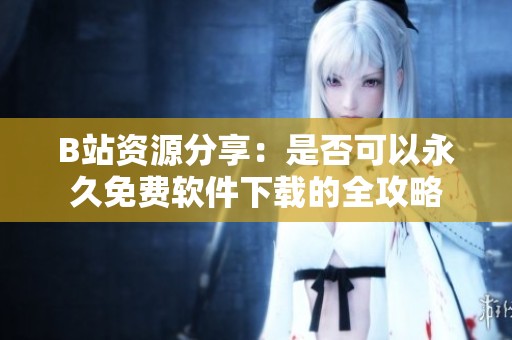B站资源分享：是否可以永久免费软件下载的全攻略