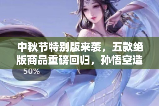 中秋节特别版来袭，五款绝版商品重磅回归，孙悟空造型闪耀登场