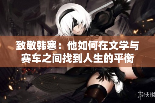 致敬韩寒：他如何在文学与赛车之间找到人生的平衡