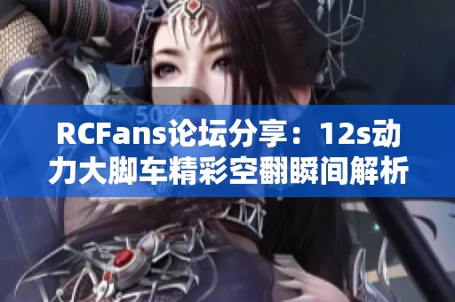 RCFans论坛分享：12s动力大脚车精彩空翻瞬间解析