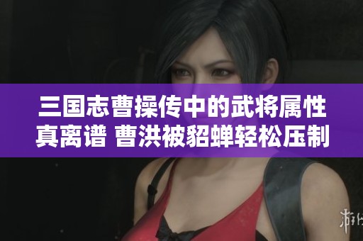 三国志曹操传中的武将属性真离谱 曹洪被貂蝉轻松压制