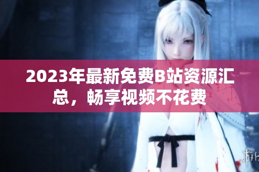2023年最新免费B站资源汇总，畅享视频不花费