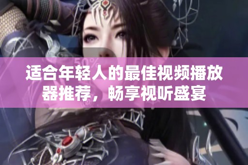 适合年轻人的最佳视频播放器推荐，畅享视听盛宴