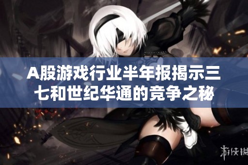 A股游戏行业半年报揭示三七和世纪华通的竞争之秘