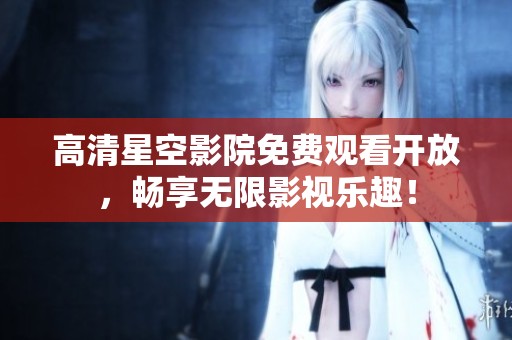 高清星空影院免费观看开放，畅享无限影视乐趣！