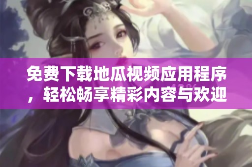 免费下载地瓜视频应用程序，轻松畅享精彩内容与欢迎体验