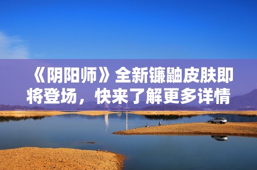《阴阳师》全新镰鼬皮肤即将登场，快来了解更多详情！