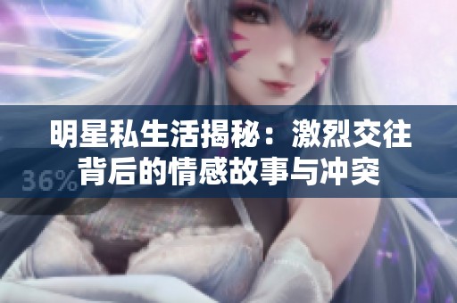 明星私生活揭秘：激烈交往背后的情感故事与冲突
