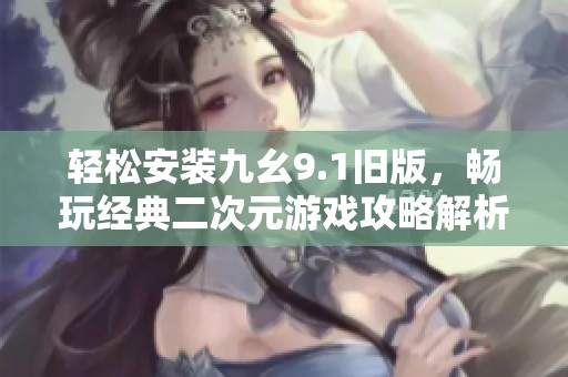 轻松安装九幺9.1旧版，畅玩经典二次元游戏攻略解析