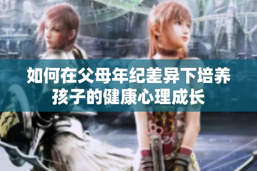 如何在父母年纪差异下培养孩子的健康心理成长