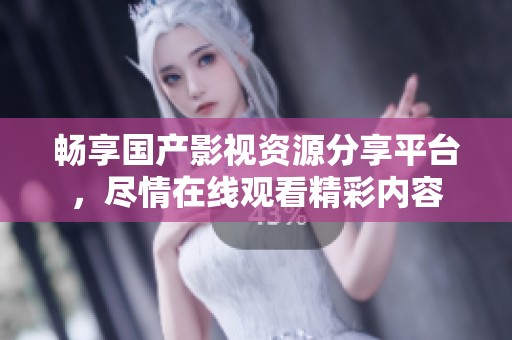 畅享国产影视资源分享平台，尽情在线观看精彩内容