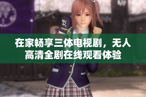 在家畅享三体电视剧，无人高清全剧在线观看体验