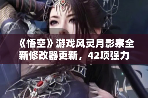 《悟空》游戏风灵月影宗全新修改器更新，42项强力功能免费获取！