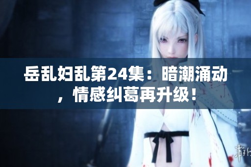 岳乱妇乱第24集：暗潮涌动，情感纠葛再升级！