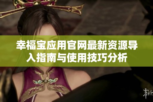 幸福宝应用官网最新资源导入指南与使用技巧分析