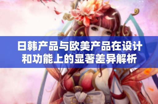 日韩产品与欧美产品在设计和功能上的显著差异解析