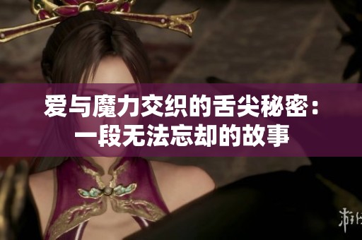爱与魔力交织的舌尖秘密：一段无法忘却的故事