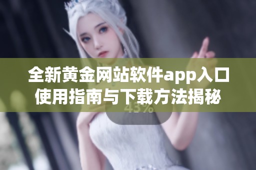 全新黄金网站软件app入口使用指南与下载方法揭秘