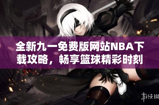 全新九一免费版网站NBA下载攻略，畅享篮球精彩时刻