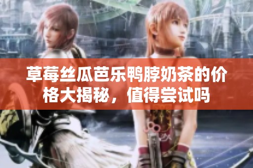 草莓丝瓜芭乐鸭脖奶茶的价格大揭秘，值得尝试吗