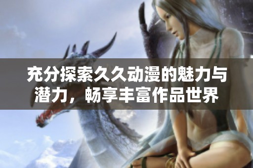 充分探索久久动漫的魅力与潜力，畅享丰富作品世界