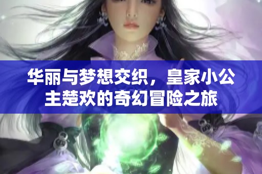 华丽与梦想交织，皇家小公主楚欢的奇幻冒险之旅