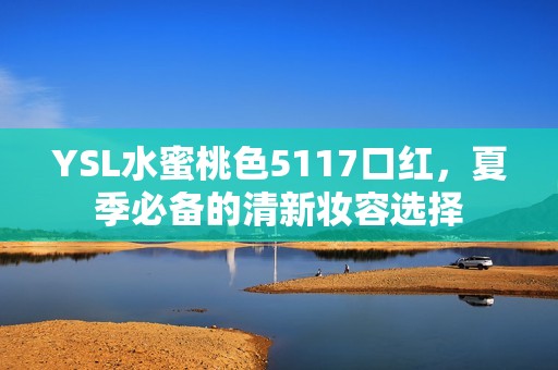 YSL水蜜桃色5117口红，夏季必备的清新妆容选择