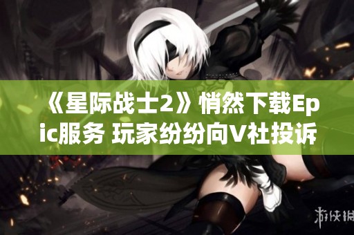 《星际战士2》悄然下载Epic服务 玩家纷纷向V社投诉