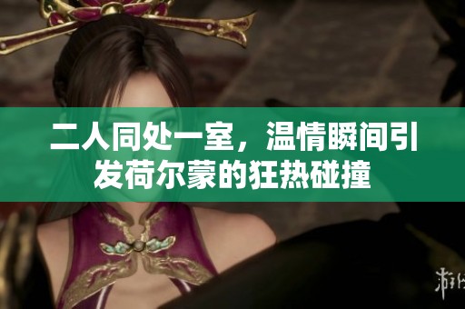 二人同处一室，温情瞬间引发荷尔蒙的狂热碰撞