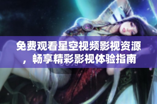 免费观看星空视频影视资源，畅享精彩影视体验指南