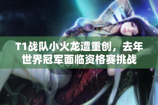 T1战队小火龙遭重创，去年世界冠军面临资格赛挑战