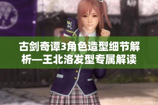 古剑奇谭3角色造型细节解析—王北洛发型专属解读