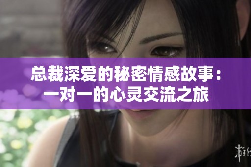总裁深爱的秘密情感故事：一对一的心灵交流之旅