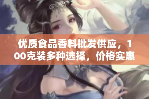 优质食品香料批发供应，100克装多种选择，价格实惠来源可靠