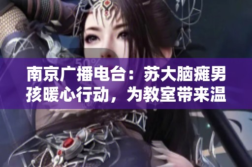 南京广播电台：苏大脑瘫男孩暖心行动，为教室带来温馨安排