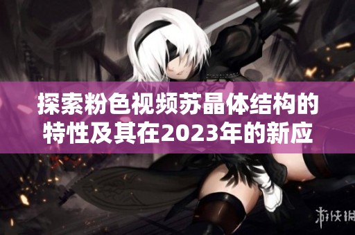 探索粉色视频苏晶体结构的特性及其在2023年的新应用