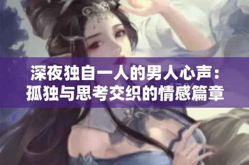 深夜独自一人的男人心声：孤独与思考交织的情感篇章